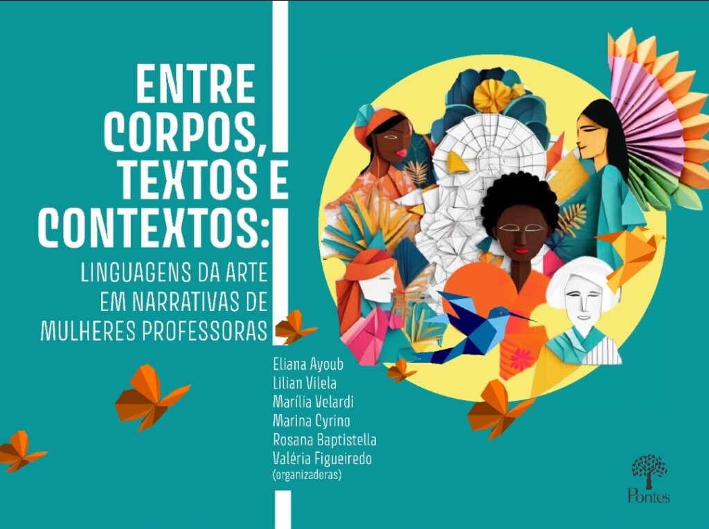 A imagem é a capa de um livro com o título: "Entre corpos, textos e contextos: linguagens da arte em narrativas de mulheres professoras". À esquerda, sobre um fundo verde, está o título em letras grandes e brancas, seguido pelos nomes das organizadoras: Eliana Ayoub, Lilian Vilela, Marília Velardi, Marina Cyrino, Rosana Baptistella e Valéria Figueiredo. À direita, há uma ilustração vibrante e colorida com mulheres de diferentes etnias, flores, pássaros, leques e dobraduras em papel. No canto inferior direito, está o logotipo da editora Pontes.