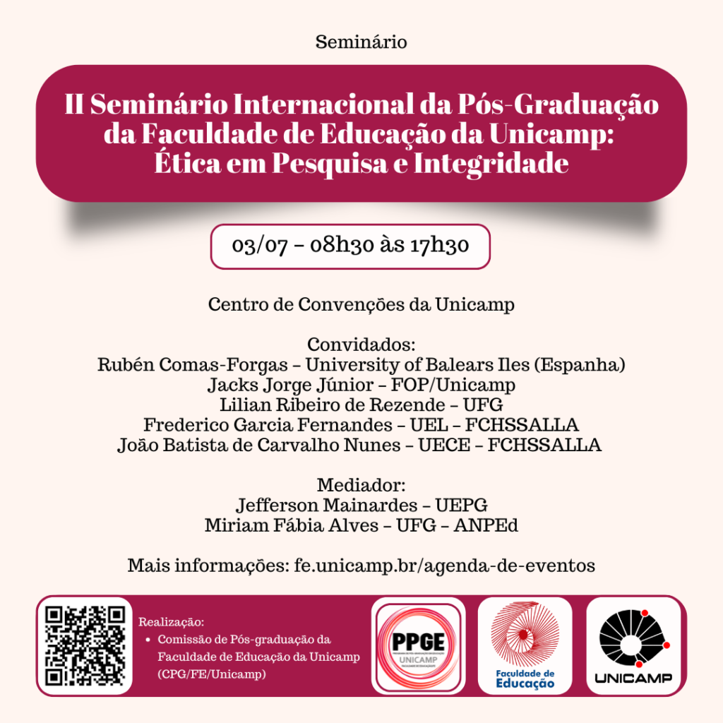 O cartaz anuncia o "II Seminário Internacional da Pós-Graduação da Faculdade de Educação da Unicamp: Ética em Pesquisa e Integridade", que ocorrerá no dia 03 de julho, das 8h30 às 17h30, no Centro de Convenções da Unicamp, contando com diversos convidados de diferentes instituições e mediadores da UEPG e UFG-ANPEd; mais informações podem ser acessadas no link fe.unicamp.br/agenda-de-eventos; o evento é realizado pela Comissão de Pós-graduação da Faculdade de Educação da Unicamp (CPG/FE/Unicamp), com logotipos da PPGE UNICAMP, Faculdade de Educação e UNICAMP apresentados na parte inferior direita, e um código QR e informações sobre a realização na parte inferior esquerda.