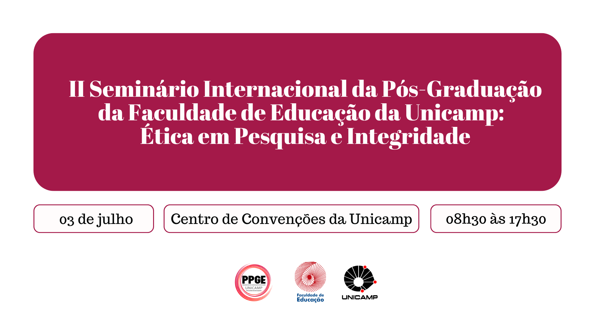 O cartaz apresenta um fundo predominantemente branco, com o título principal "II Seminário Internacional da Pós-Graduação da Faculdade de Educação da Unicamp: Ética em Pesquisa e Integridade" destacado em uma faixa de cor bordô, com letras brancas. Abaixo, a data e o horário "03 / 07 / 2025 - 08h30 às 17h30" e o local "Centro de Convenções da Unicamp" são apresentados em caixas brancas com bordas também bordô e texto preto. Na parte inferior, os logotipos da PPGE UNICAMP trazem as cores vermelho e branco, o logotipo da Faculdade de Educação utiliza vermelho e branco com texto azul, e o logotipo da UNICAMP é preto e branco com detalhes em vermelho.