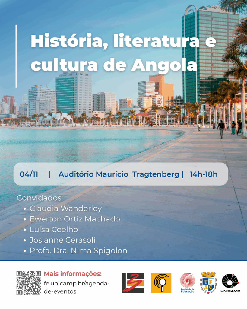artaz digital de divulgação do evento “história, literatura e cultura da angola”.

A imagem de fundo mostra uma paisagem urbana litorânea, com calçadão, palmeiras, mar calmo e prédios altos sob um céu azul claro.

No centro da imagem, sobre uma faixa azul translúcida, contém as informações sobre a realização do evento : “04 de novembro de 2025, auditório Maurício Tragtenberg das 14h00 às 18h00”

abaixo, à esquerda, aparecem os nomes dos convidados: Claudia Wanderley, Ewerton Ortiz Marchado, Luísa Coelho, Josiane Cerasoli e Professora Dra. Nima Spigolon.

Na parte inferior, há um QRcode e o endereço do site: fe.unicamp.br/agenda-de-eventos, indicado em vermelho para mais informações. No rodapé, estão os logotipos de instituições parceiras.

As cores predominantes são tons de azul, branco e bege, em um estilo limpo acadêmico.